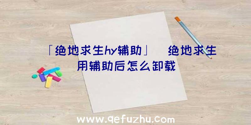 「绝地求生hy辅助」|绝地求生用辅助后怎么卸载